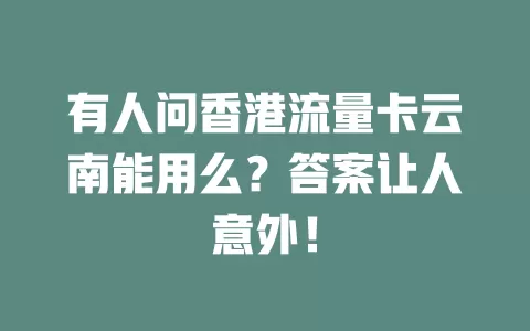 有人问香港流量卡云南能用么？答案让人意外！