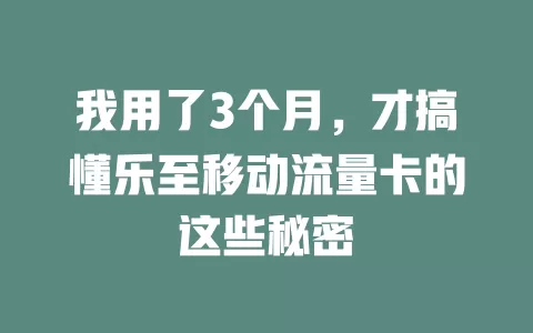 我用了3个月，才搞懂乐至移动流量卡的这些秘密