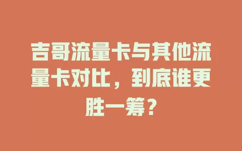 吉哥流量卡与其他流量卡对比，到底谁更胜一筹？