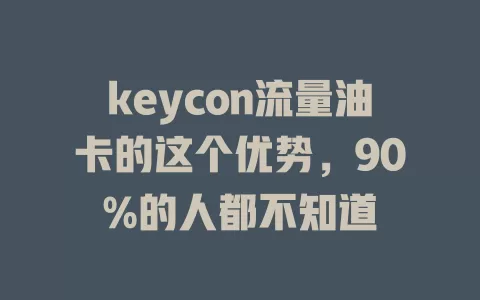 keycon流量油卡的这个优势,90%的人都不知道