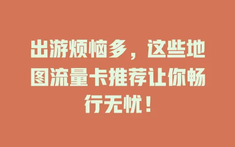 出游烦恼多，这些地图流量卡推荐让你畅行无忧！