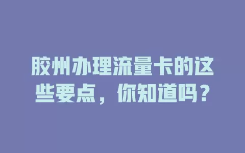 胶州办理流量卡的这些要点，你知道吗？
