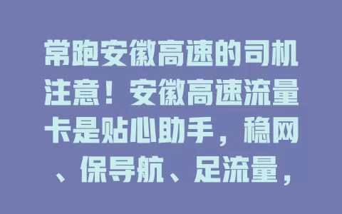 常跑安徽高速的司机注意！安徽高速流量卡是贴心助手，稳网、保导航、足流量，无费用烦恼，打造便捷网络环境，助您舒适出行