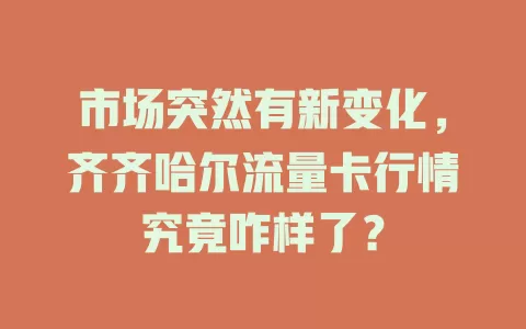 市场突然有新变化，齐齐哈尔流量卡行情究竟咋样了？