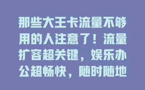 那些大王卡流量不够用的人注意了！流量扩容超关键，娱乐办公超畅快，随时随地随心用，快关注这福利！