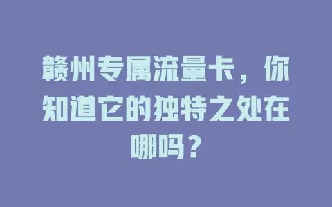赣州专属流量卡，你知道它的独特之处在哪吗？