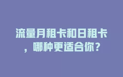 流量月租卡和日租卡，哪种更适合你？