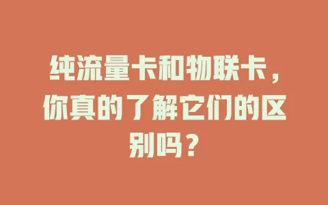 纯流量卡和物联卡，你真的了解它们的区别吗？