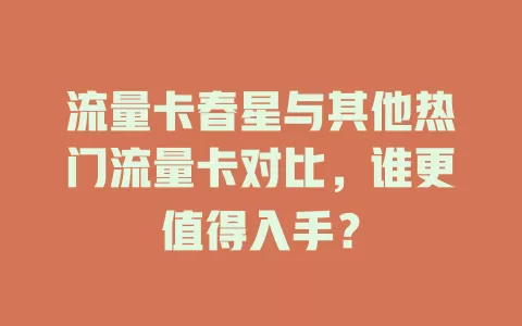 流量卡春星与其他热门流量卡对比，谁更值得入手？
