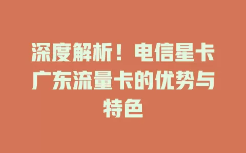 深度解析！电信星卡广东流量卡的优势与特色