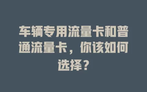 车辆专用流量卡和普通流量卡，你该如何选择？