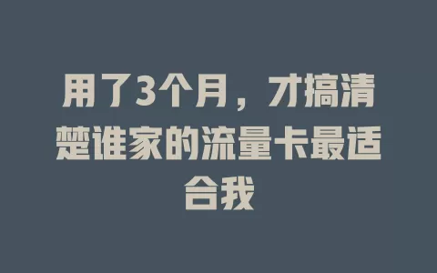 用了3个月，才搞清楚谁家的流量卡最适合我