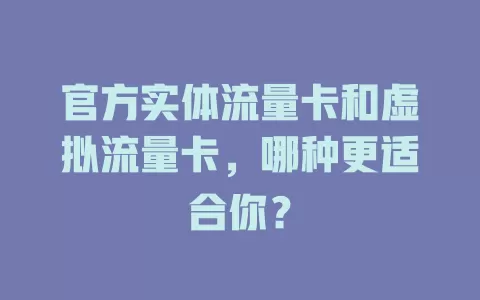 官方实体流量卡和虚拟流量卡，哪种更适合你？