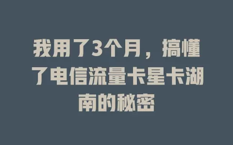 我用了3个月，搞懂了电信流量卡星卡湖南的秘密