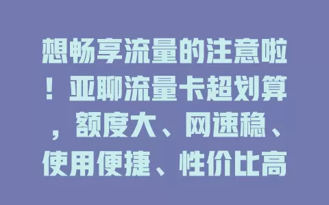 想畅享流量的注意啦！亚聊流量卡超划算，额度大、网速稳、使用便捷、性价比高，满足多样需求