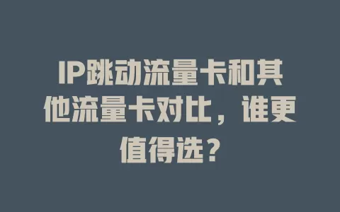 IP跳动流量卡和其他流量卡对比，谁更值得选？