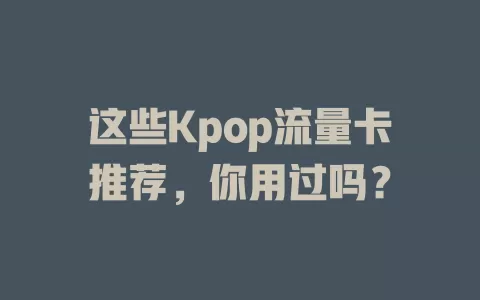 这些Kpop流量卡推荐，你用过吗？