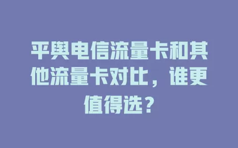 平舆电信流量卡和其他流量卡对比，谁更值得选？