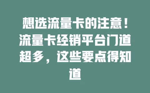 想选流量卡的注意！流量卡经销平台门道超多，这些要点得知道