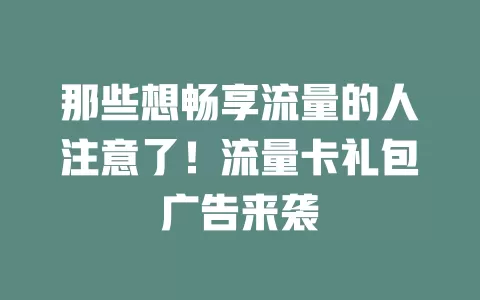 那些想畅享流量的人注意了！流量卡礼包广告来袭