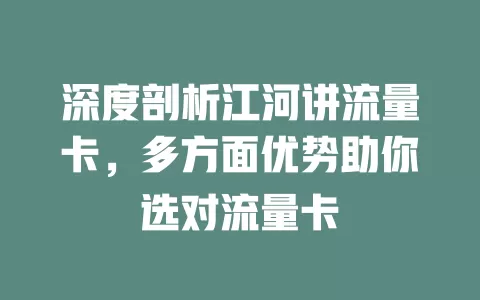 深度剖析江河讲流量卡，多方面优势助你选对流量卡