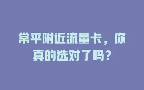 常平附近流量卡，你真的选对了吗？