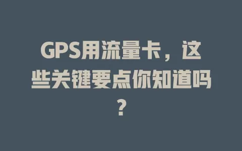 GPS用流量卡，这些关键要点你知道吗？