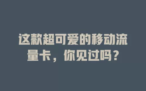 这款超可爱的移动流量卡，你见过吗？