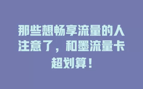 那些想畅享流量的人注意了，和墨流量卡超划算！