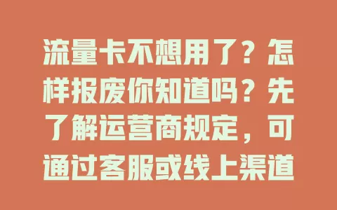 流量卡不想用了？怎样报废你知道吗？先了解运营商规定，可通过客服或线上渠道办理，报废前要处理好剩余流量和欠费，保障个人信息安全，轻松解决流量卡停用问题