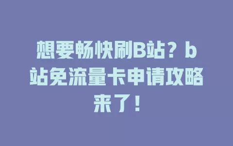 想要畅快刷B站？b站免流量卡申请攻略来了！