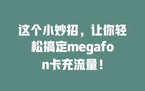 这个小妙招，让你轻松搞定megafon卡充流量！