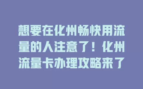 想要在化州畅快用流量的人注意了！化州流量卡办理攻略来了