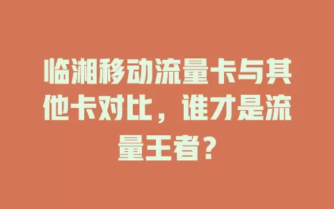 临湘移动流量卡与其他卡对比，谁才是流量王者？