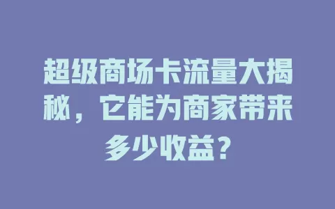 超级商场卡流量大揭秘，它能为商家带来多少收益？