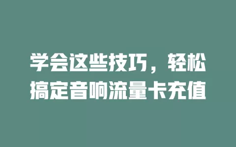 学会这些技巧，轻松搞定音响流量卡充值