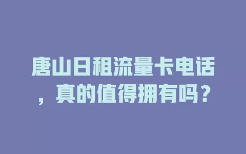 唐山日租流量卡电话，真的值得拥有吗？