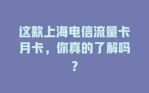 这款上海电信流量卡月卡，你真的了解吗？