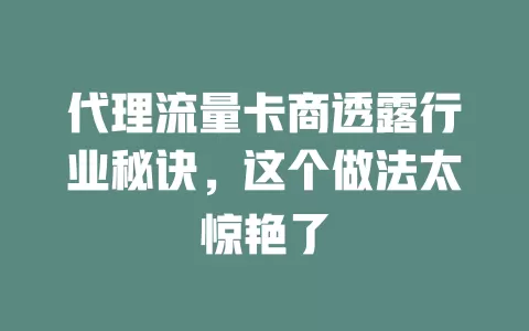 代理流量卡商透露行业秘诀，这个做法太惊艳了