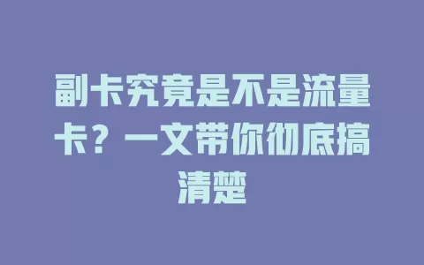 副卡究竟是不是流量卡？一文带你彻底搞清楚