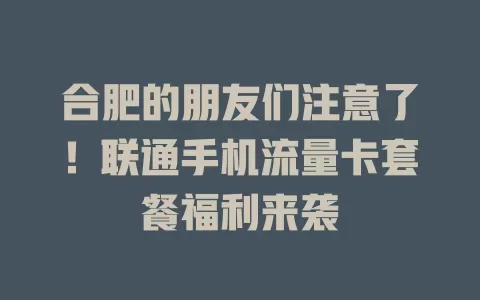 合肥的朋友们注意了!联通手机流量卡套餐福利来袭