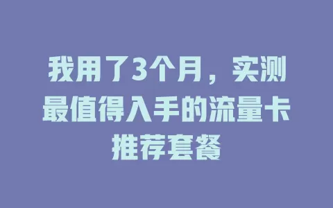 我用了3个月，实测最值得入手的流量卡推荐套餐