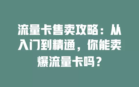 流量卡售卖攻略：从入门到精通，你能卖爆流量卡吗？