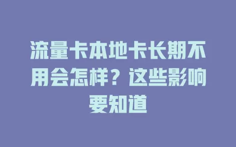 流量卡本地卡长期不用会怎样？这些影响要知道
