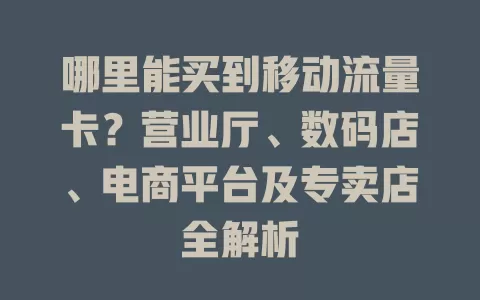 哪里能买到移动流量卡？营业厅、数码店、电商平台及专卖店全解析