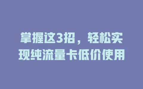 掌握这3招，轻松实现纯流量卡低价使用