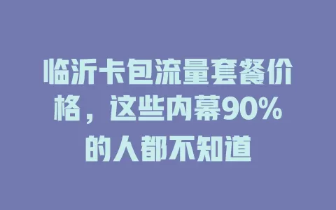临沂卡包流量套餐价格，这些内幕90%的人都不知道