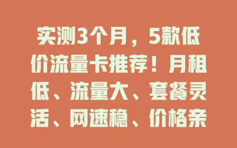实测3个月，5款低价流量卡推荐！月租低、流量大、套餐灵活、网速稳、价格亲民还优惠，按需选卡省费用