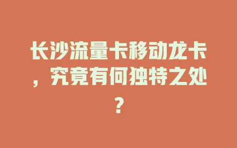 长沙流量卡移动龙卡，究竟有何独特之处？