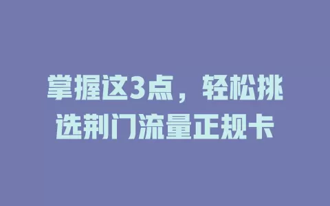 掌握这3点，轻松挑选荆门流量正规卡